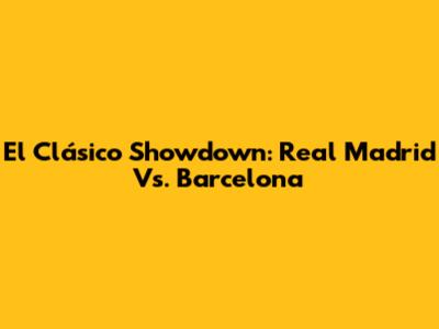 El Clásico Showdown: Real Madrid Vs. Barcelona