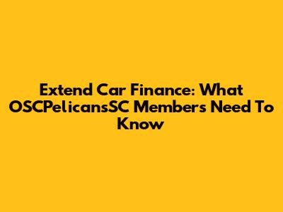 Extend Car Finance: What OSCPelicansSC Members Need To Know