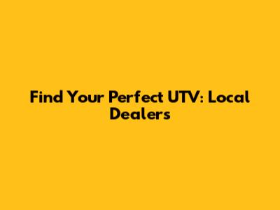 Find Your Perfect UTV: Local Dealers