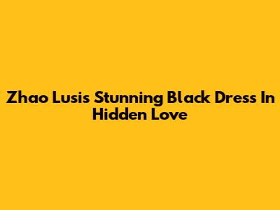 Zhao Lusi's Stunning Black Dress In Hidden Love